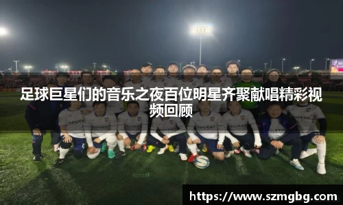 足球巨星们的音乐之夜百位明星齐聚献唱精彩视频回顾